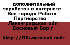  дополнительный заработок в интернете - Все города Работа » Партнёрство   . Ленинградская обл.,Сосновый Бор г.